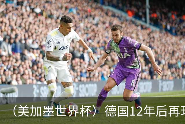 （美加墨世界杯）德国12年后再现“7比1” 日本队绝平荷兰队